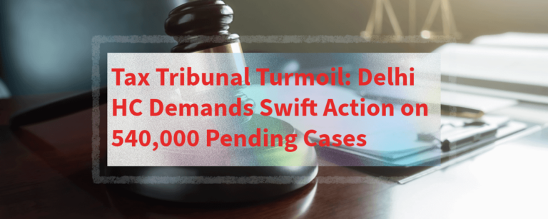 Tax Tribunal Turmoil: Delhi HC Demands Swift Action on 540,000 Pending Cases